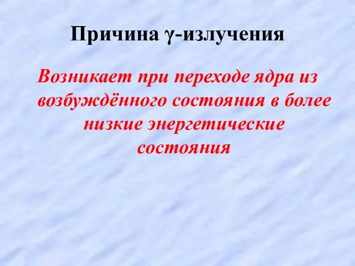 Причина γ-излучения Возникает при переходе ядра из возбуждённого состояния в более низкие энергетические состояния