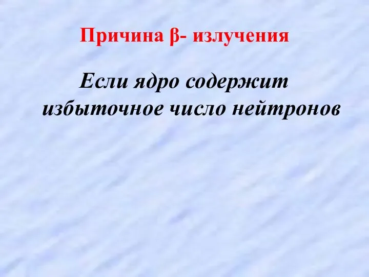 Причина β- излучения Если ядро содержит избыточное число нейтронов