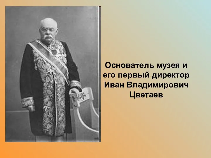 . Основатель музея и его первый директор Иван Владимирович Цветаев