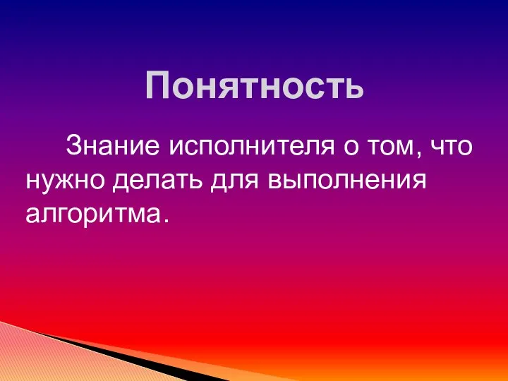 Понятность Знание исполнителя о том, что нужно делать для выполнения алгоритма.