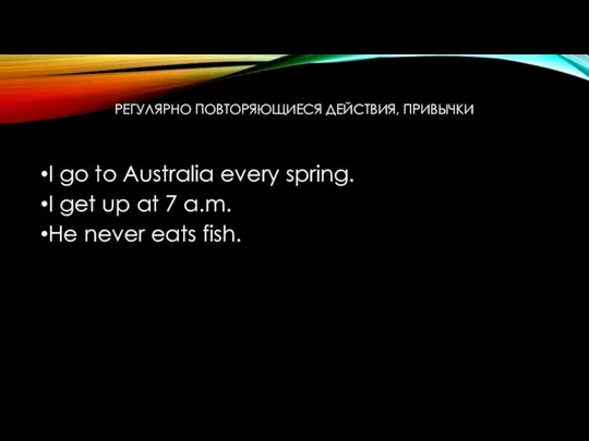 РЕГУЛЯРНО ПОВТОРЯЮЩИЕСЯ ДЕЙСТВИЯ, ПРИВЫЧКИ I go to Australia every spring. I