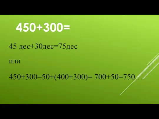 450+300= 45 дес+30дес=75дес ИЛИ 450+300=50+(400+300)= 700+50=750