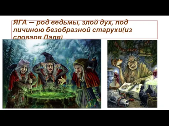 ЯГА — род ведьмы, злой дух, под личиною безобразной старухи(из словаря Даля)