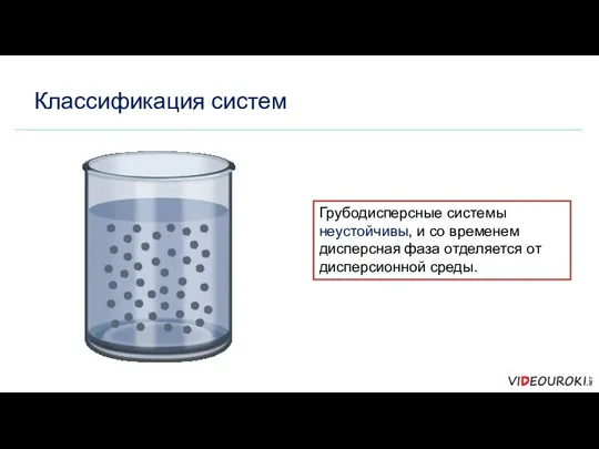 Классификация систем Грубодисперсные системы неустойчивы, и со временем дисперсная фаза отделяется от дисперсионной среды.