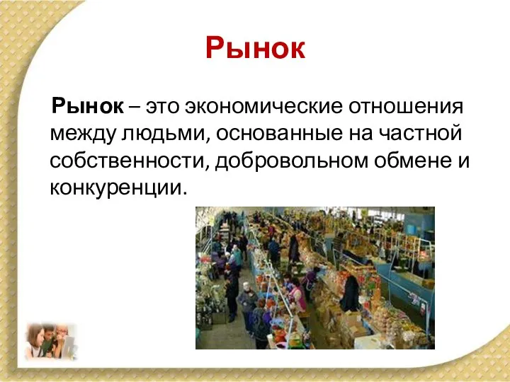 Рынок Рынок – это экономические отношения между людьми, основанные на частной собственности, добровольном обмене и конкуренции.