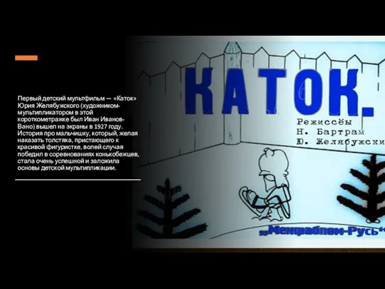 Первый детский мультфильм — «Каток» Юрия Желябужского (художником-мультипликатором в этой короткометражке