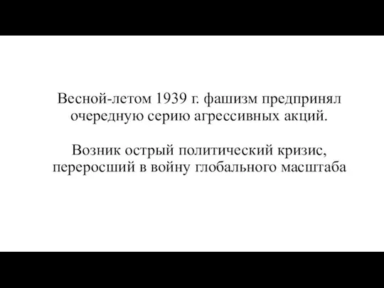 Весной-летом 1939 г. фашизм предпринял очередную серию агрессивных акций. Возник острый