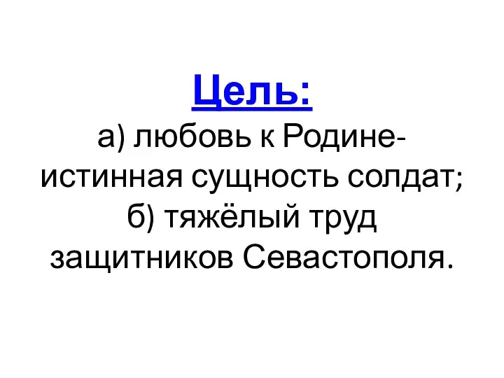 Цель: а) любовь к Родине- истинная сущность солдат; б) тяжёлый труд защитников Севастополя.