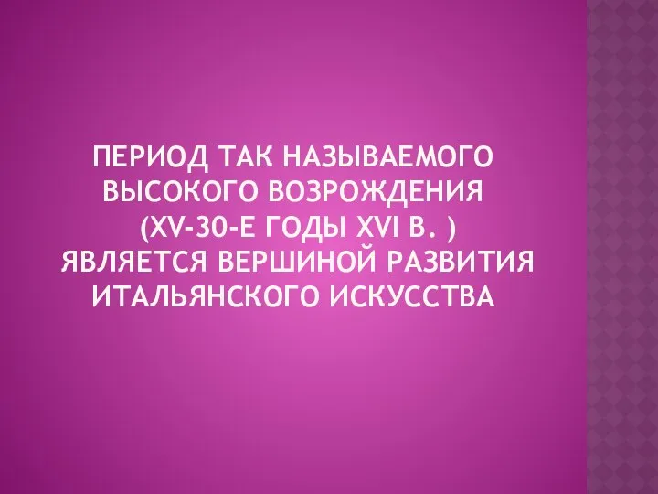 ПЕРИОД ТАК НАЗЫВАЕМОГО ВЫСОКОГО ВОЗРОЖДЕНИЯ (XV-30-Е ГОДЫ XVI В. ) ЯВЛЯЕТСЯ ВЕРШИНОЙ РАЗВИТИЯ ИТАЛЬЯНСКОГО ИСКУССТВА