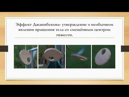 Эффект Джанибекова- утверждение о необычном явлении вращения тела со смещённым центром тяжести.