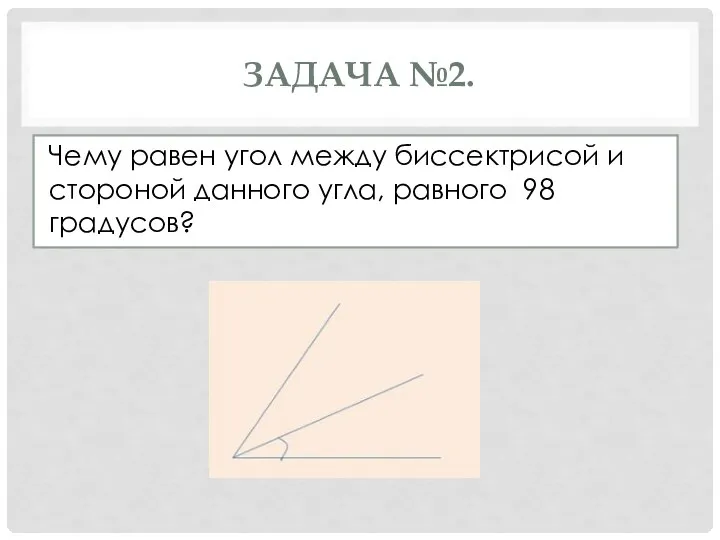 ЗАДАЧА №2. Чему равен угол между биссектрисой и стороной данного угла, равного 98 градусов?