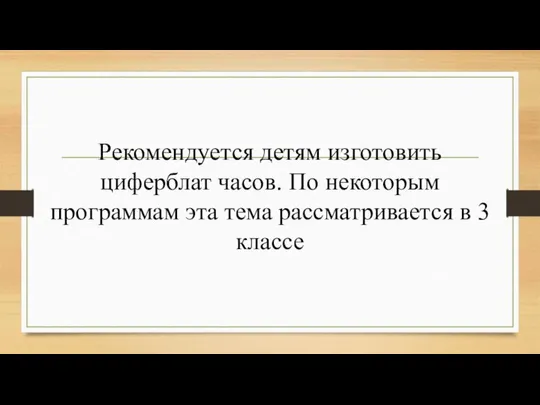 Рекомендуется детям изготовить циферблат часов. По некоторым программам эта тема рассматривается в 3 классе