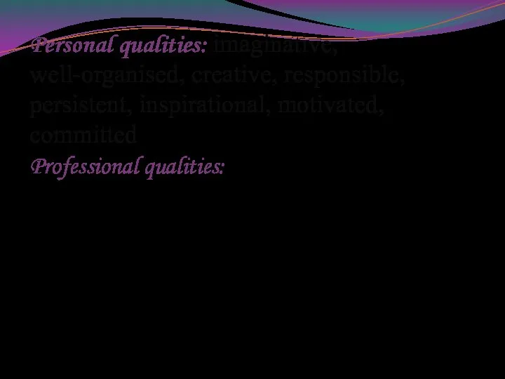 Personal qualities: imaginative, well-organised, creative, responsible, persistent, inspirational, motivated, committed Professional