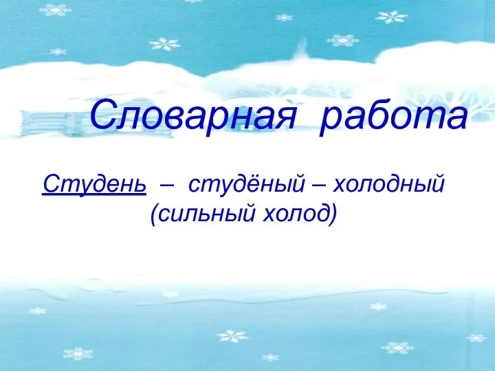 Словарная работа Студень – студёный – холодный (сильный холод)