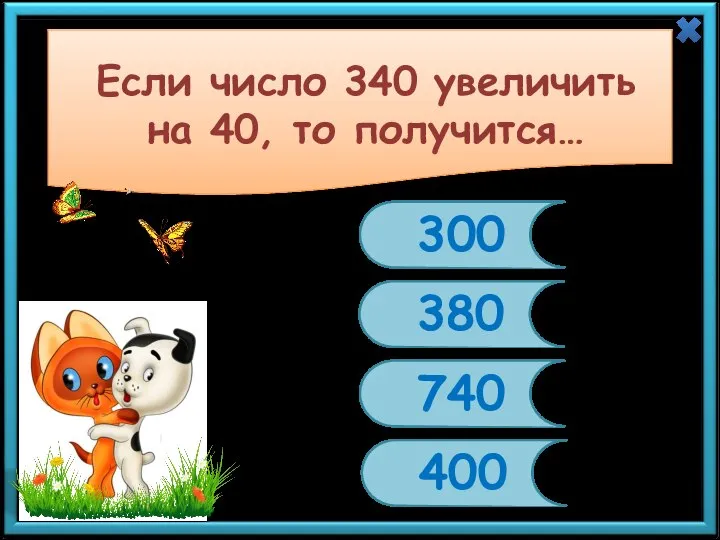 Если число 340 увеличить на 40, то получится… 300 380 740 400