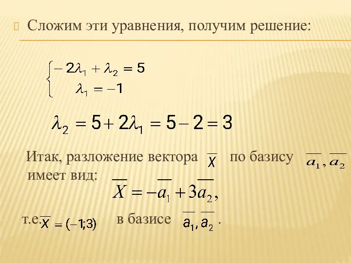 Сложим эти уравнения, получим решение: Итак, разложение вектора по базису имеет вид: т.е. в базисе .