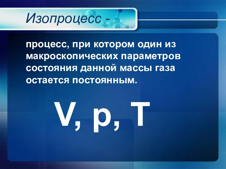 Изопроцесс - процесс, при котором один из макроскопических параметров состояния данной