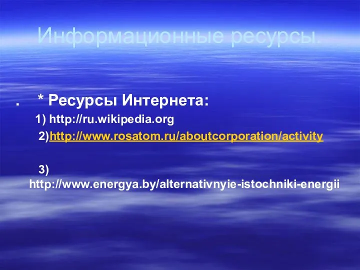 Информационные ресурсы. . * Ресурсы Интернета: 1) http://ru.wikipedia.org 2)http://www.rosatom.ru/aboutcorporation/activity 3) http://www.energya.by/alternativnyie-istochniki-energii