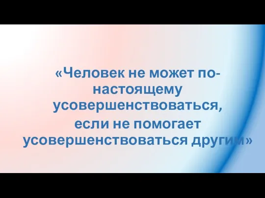 «Человек не может по-настоящему усовершенствоваться, если не помогает усовершенствоваться другим»