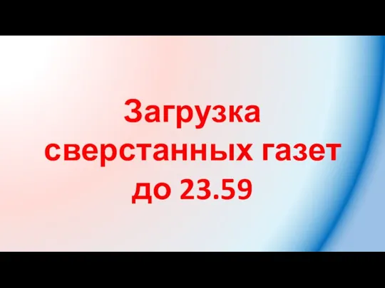 Загрузка сверстанных газет до 23.59