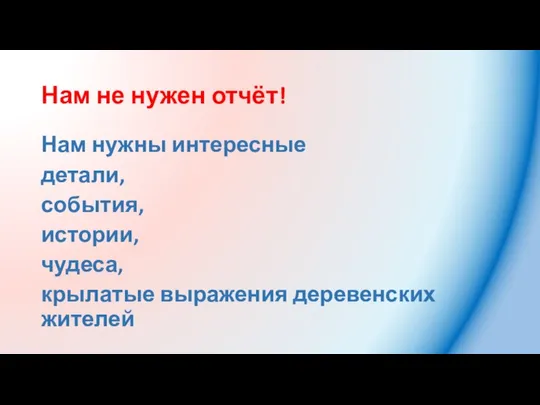 Нам не нужен отчёт! Нам нужны интересные детали, события, истории, чудеса, крылатые выражения деревенских жителей