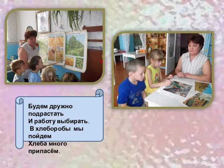 Будем дружно подрастать И работу выбирать. В хлеборобы мы пойдем Хлеба много припасём.