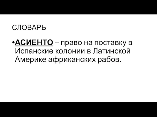 СЛОВАРЬ АСИЕНТО – право на поставку в Испанские колонии в Латинской Америке африканских рабов.