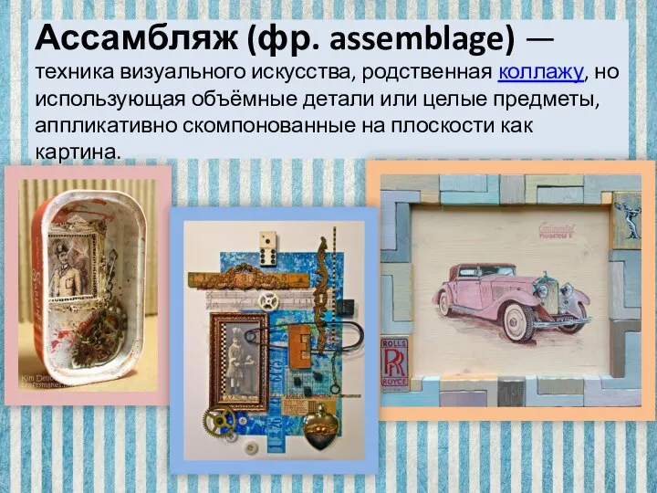 Ассамбляж (фр. assemblage) — техника визуального искусства, родственная коллажу, но использующая