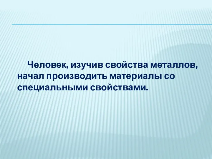 Человек, изучив свойства металлов, начал производить материалы со специальными свойствами.