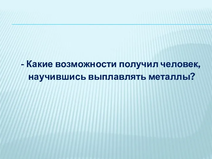 - Какие возможности получил человек, научившись выплавлять металлы?