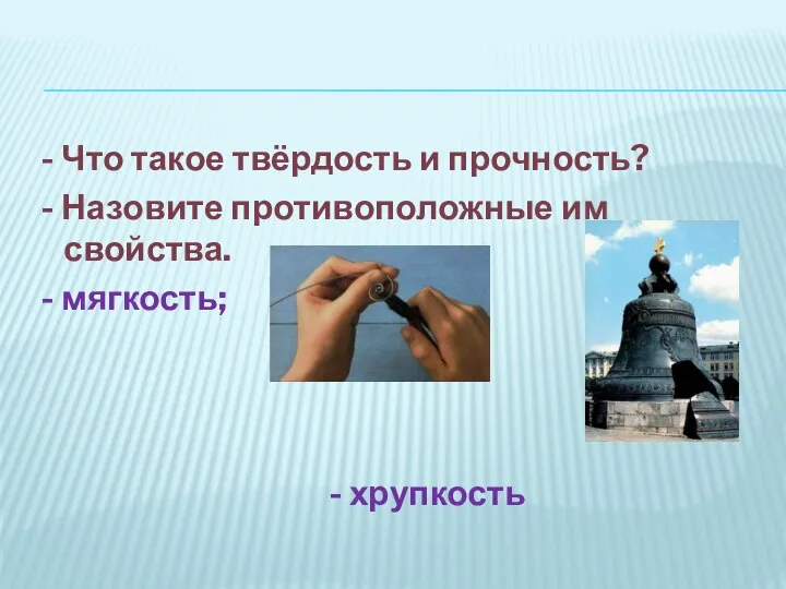 - Что такое твёрдость и прочность? - Назовите противоположные им свойства. - мягкость; - хрупкость