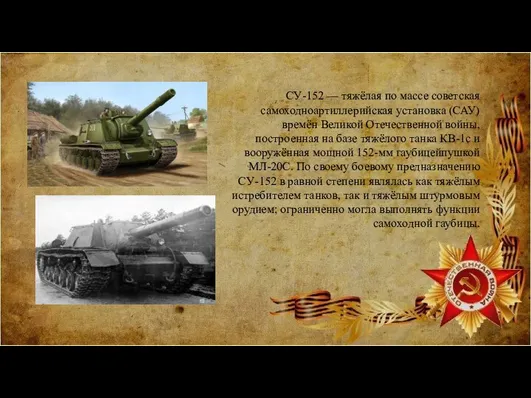 СУ-152 — тяжёлая по массе советская самоходноартиллерийская установка (САУ) времён Великой