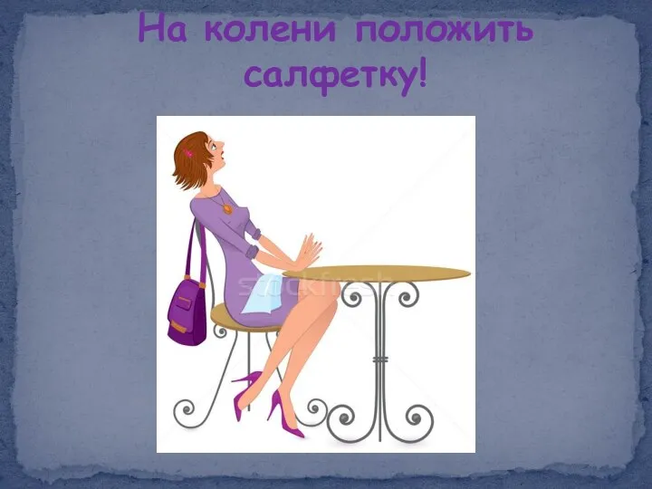 На колени положить салфетку!