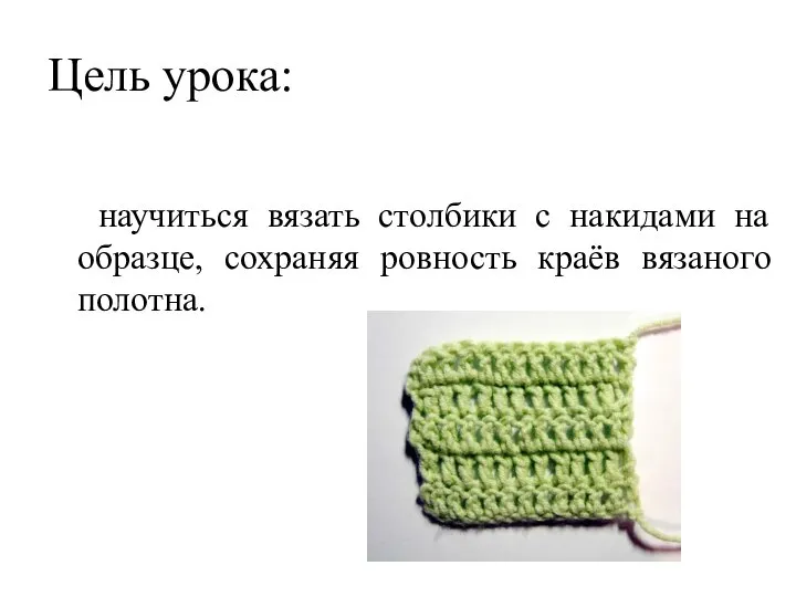 Цель урока: научиться вязать столбики с накидами на образце, сохраняя ровность краёв вязаного полотна.