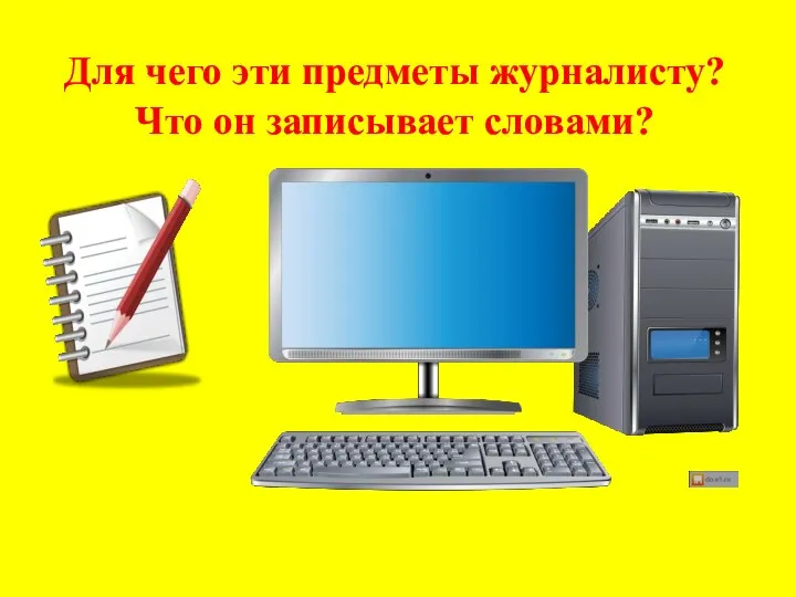 Для чего эти предметы журналисту? Что он записывает словами?