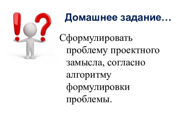 Домашнее задание… Сформулировать проблему проектного замысла, согласно алгоритму формулировки проблемы.