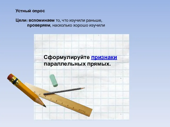 Устный опрос Цели: вспоминаем то, что изучили раньше, проверяем, насколько хорошо изучили Сформулируйте признаки параллельных прямых.