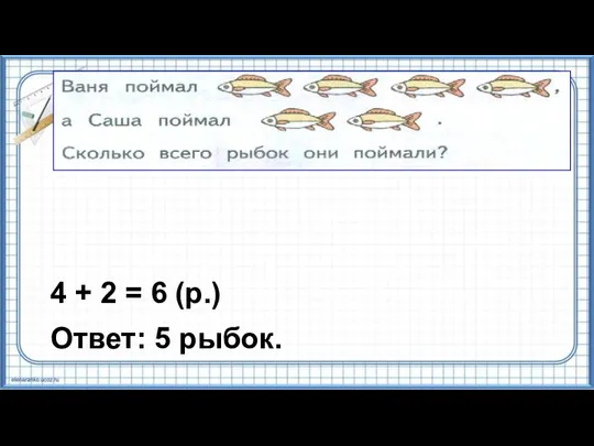 4 + 2 = 6 (р.) Ответ: 5 рыбок.