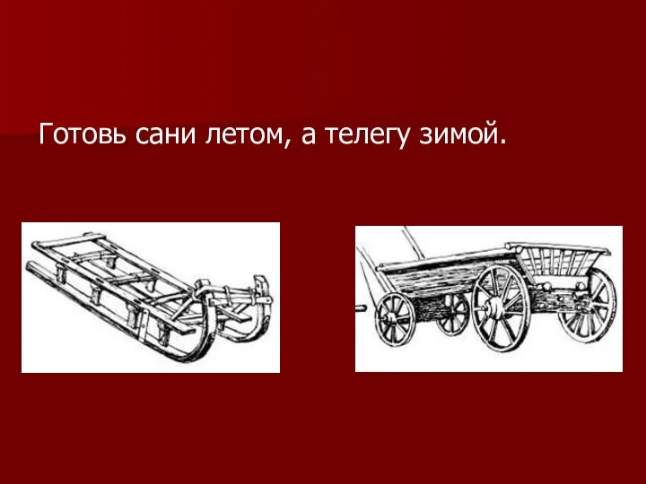 Готовь сани летом, а телегу зимой.