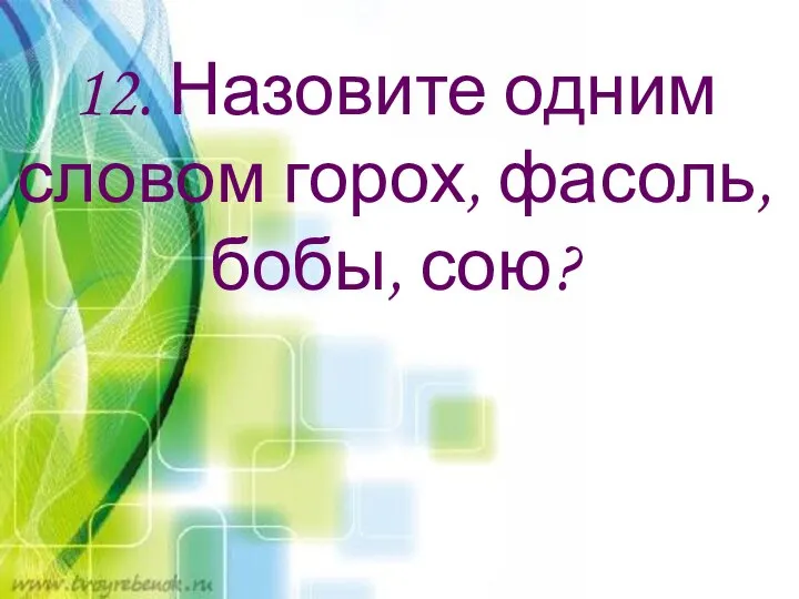 12. Назовите одним словом горох, фасоль, бобы, сою?