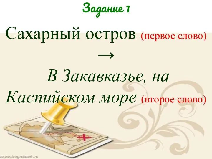 Сахарный остров (первое слово) → В Закавказье, на Каспийском море (второе слово) Задание 1