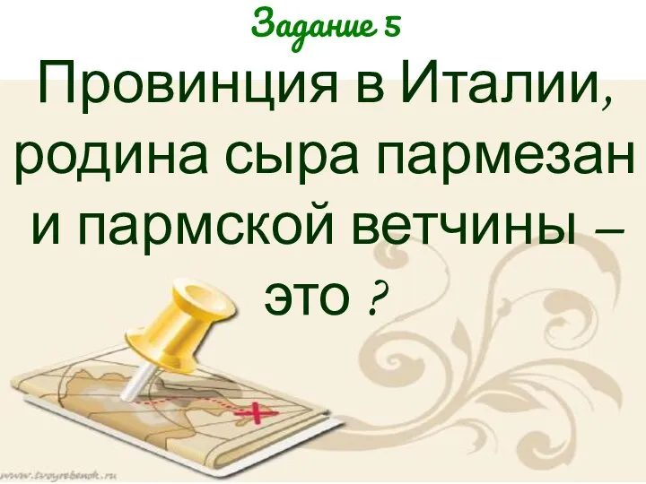 Задание 5 Провинция в Италии, родина сыра пармезан и пармской ветчины – это ?