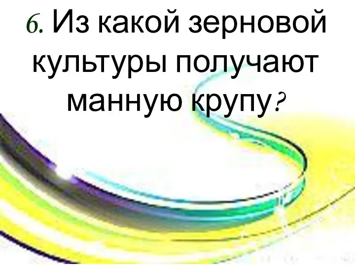 6. Из какой зерновой культуры получают манную крупу?