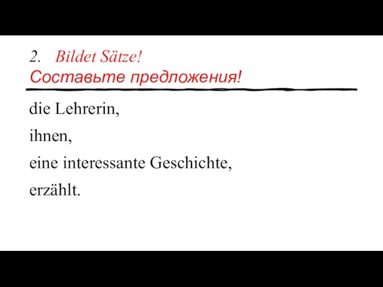 2. Bildet Sätze! Составьте предложения! die Lehrerin, ihnen, eine interessante Geschichte, erzählt.