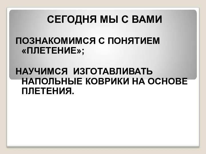 СЕГОДНЯ МЫ С ВАМИ ПОЗНАКОМИМСЯ С ПОНЯТИЕМ «ПЛЕТЕНИЕ»; НАУЧИМСЯ ИЗГОТАВЛИВАТЬ НАПОЛЬНЫЕ КОВРИКИ НА ОСНОВЕ ПЛЕТЕНИЯ.