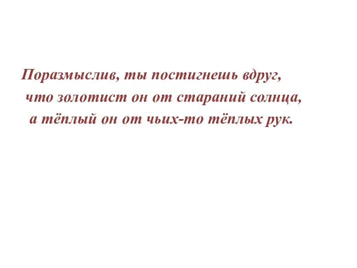 Поразмыслив, ты постигнешь вдруг, что золотист он от стараний солнца, а