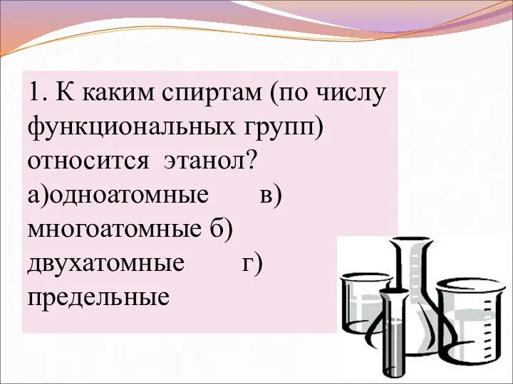 1. К каким спиртам (по числу функциональных групп) относится этанол? а)одноатомные в)многоатомные б)двухатомные г)предельные