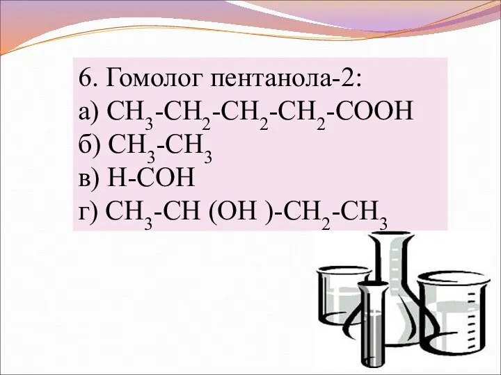 6. Гомолог пентанола-2: а) CH3-CH2-CH2-CH2-COOH б) CH3-CH3 в) H-CОН г) CH3-CH (OH )-CH2-CH3