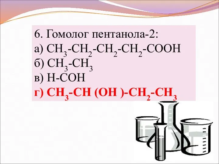 6. Гомолог пентанола-2: а) CH3-CH2-CH2-CH2-COOH б) CH3-CH3 в) H-CОН г) CH3-CH (OH )-CH2-CH3