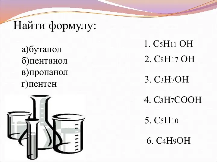 1. C5H11 ОН 2. C8H17 ОН 3. C3H7ОН 4. C3H7COOН 5.